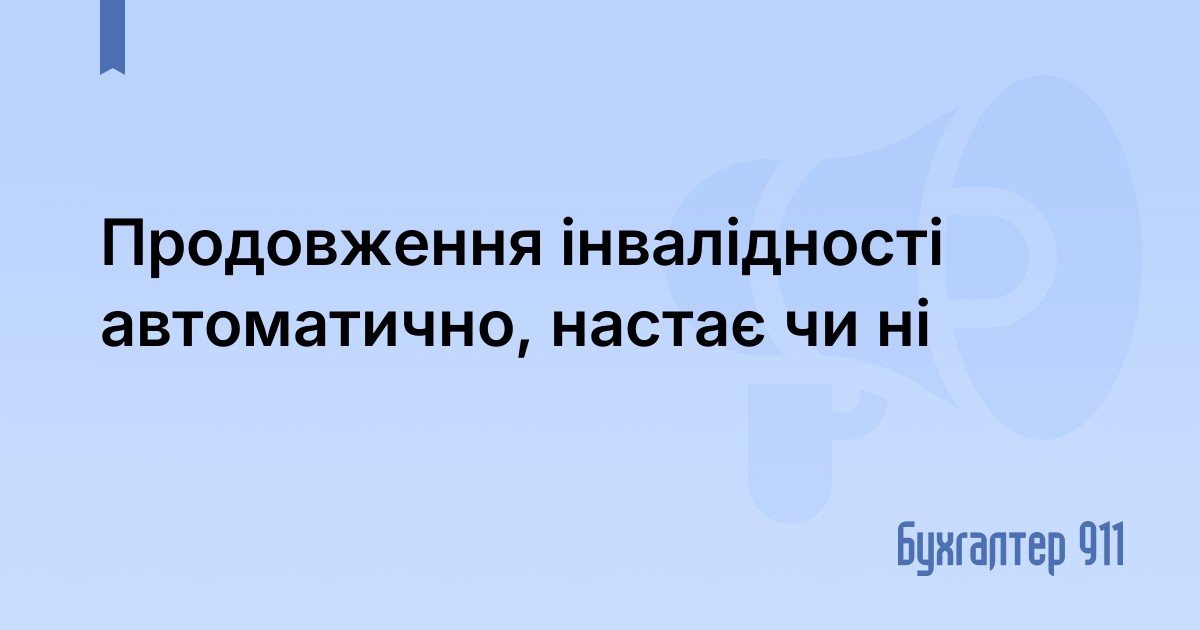 Продовження інвалідності автоматично, настає чи ні | Блоги на Бухгалтер 911