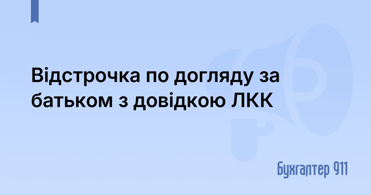 Відстрочка по догляду за батьком з довідкою ЛКК | Блоги на Бухгалтер 911